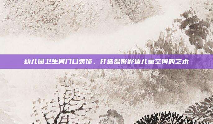 幼兒園衛(wèi)生間門口裝飾,，打造溫馨舒適兒童空間的藝術(shù)