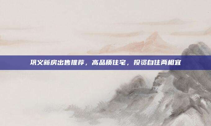 鞏義新房出售推薦,，高品質(zhì)住宅,，投資自住兩相宜