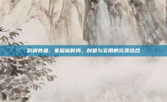 廚房養(yǎng)魚，家居新時(shí)尚,，創(chuàng)意與實(shí)用的完美結(jié)合