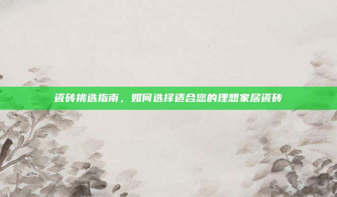 瓷磚挑選指南，如何選擇適合您的理想家居瓷磚