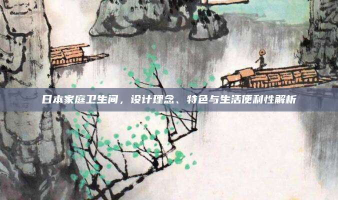 日本家庭衛(wèi)生間,，設計理念,、特色與生活便利性解析