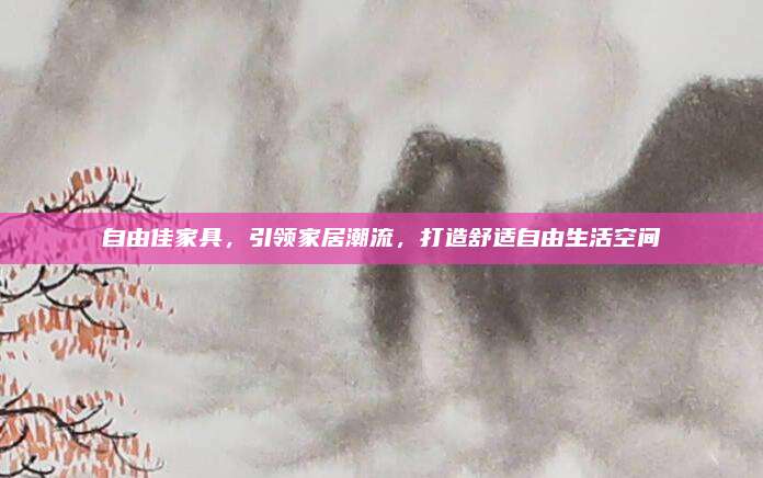 自由佳家具,，引領(lǐng)家居潮流，打造舒適自由生活空間
