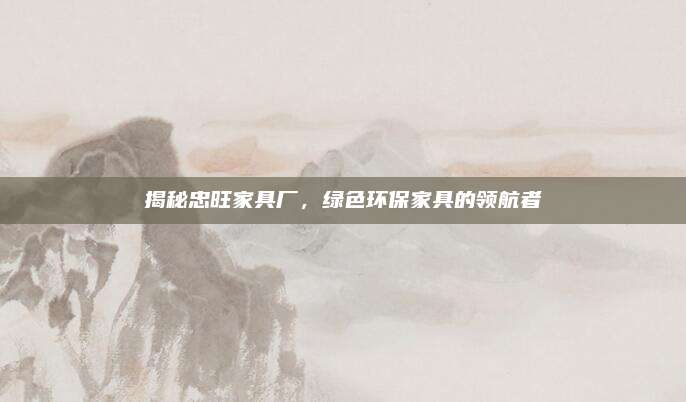 揭秘忠旺家具廠,，綠色環(huán)保家具的領航者