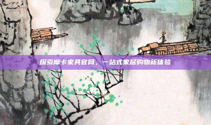 探索摩卡家具官網(wǎng),，一站式家居購物新體驗