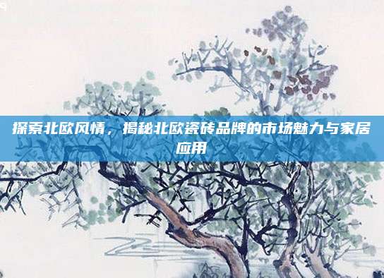 探索北歐風情,，揭秘北歐瓷磚品牌的市場魅力與家居應用