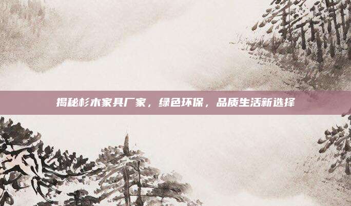 揭秘杉木家具廠家,，綠色環(huán)保,，品質生活新選擇