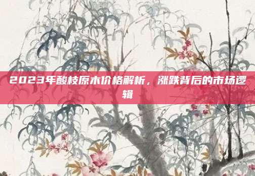 2023年酸枝原木價格解析,，漲跌背后的市場邏輯