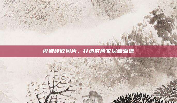 瓷磚硅膠圖片，打造時(shí)尚家居新潮流