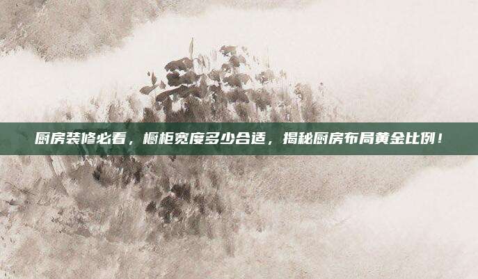 廚房裝修必看,，櫥柜寬度多少合適，揭秘廚房布局黃金比例,！