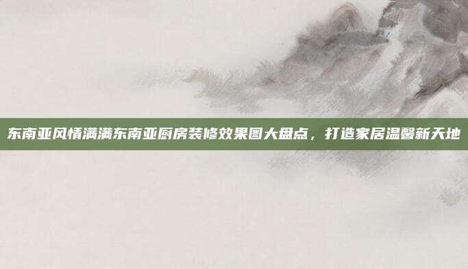 東南亞風(fēng)情滿滿東南亞廚房裝修效果圖大盤點(diǎn)，打造家居溫馨新天地