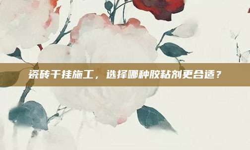 瓷磚干掛施工,，選擇哪種膠粘劑更合適？