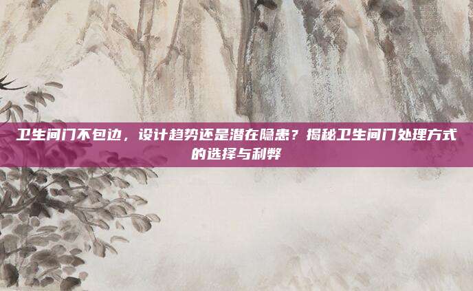衛(wèi)生間門不包邊,，設(shè)計(jì)趨勢(shì)還是潛在隱患,？揭秘衛(wèi)生間門處理方式的選擇與利弊