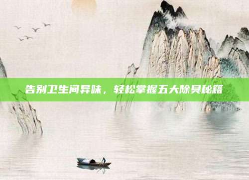 告別衛(wèi)生間異味,，輕松掌握五大除臭秘籍