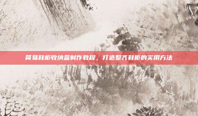 簡易鞋柜收納盒制作教程,，打造整齊鞋柜的實(shí)用方法