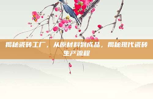 揭秘瓷磚工廠，從原材料到成品,，揭秘現(xiàn)代瓷磚生產(chǎn)流程