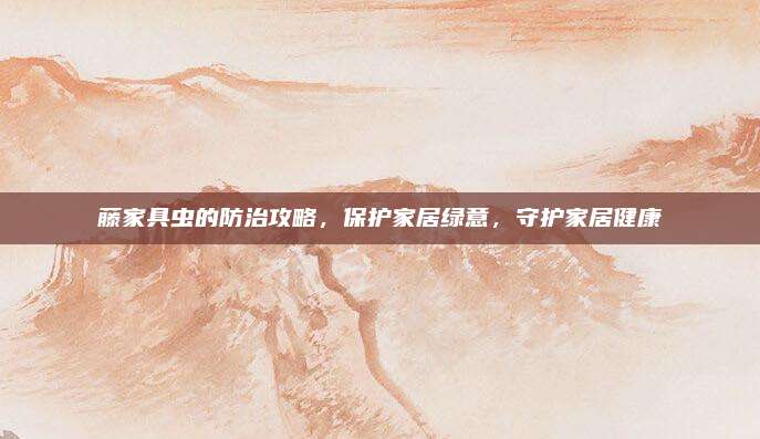 藤家具蟲的防治攻略，保護(hù)家居綠意,，守護(hù)家居健康