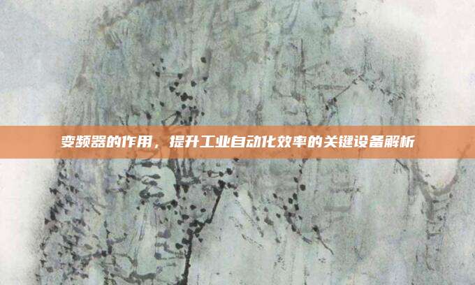 變頻器的作用,，提升工業(yè)自動化效率的關(guān)鍵設(shè)備解析