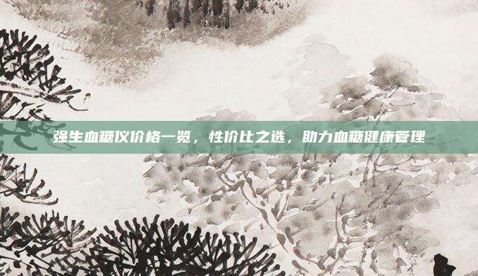 強(qiáng)生血糖儀價格一覽,，性價比之選,，助力血糖健康管理