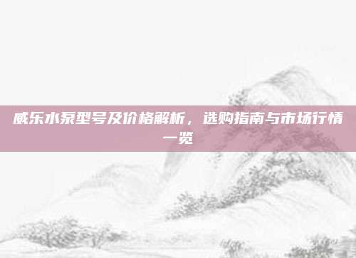 威樂水泵型號及價格解析,，選購指南與市場行情一覽