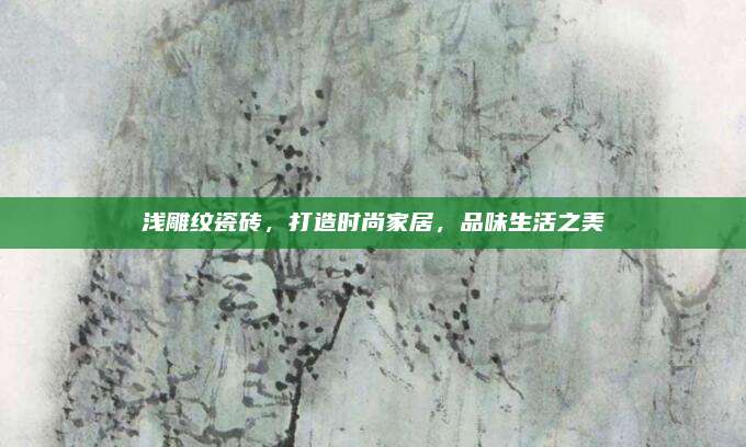 淺雕紋瓷磚,，打造時尚家居，品味生活之美