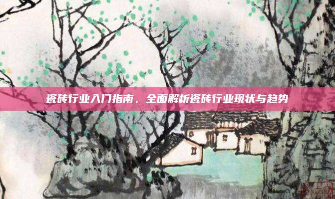 瓷磚行業(yè)入門指南,，全面解析瓷磚行業(yè)現(xiàn)狀與趨勢