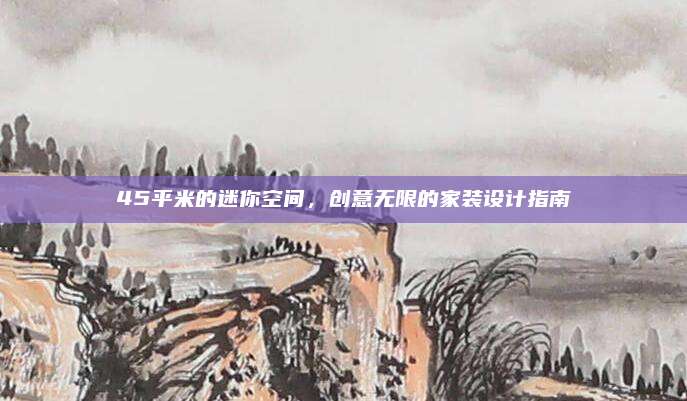 45平米的迷你空間,，創(chuàng)意無限的家裝設計指南