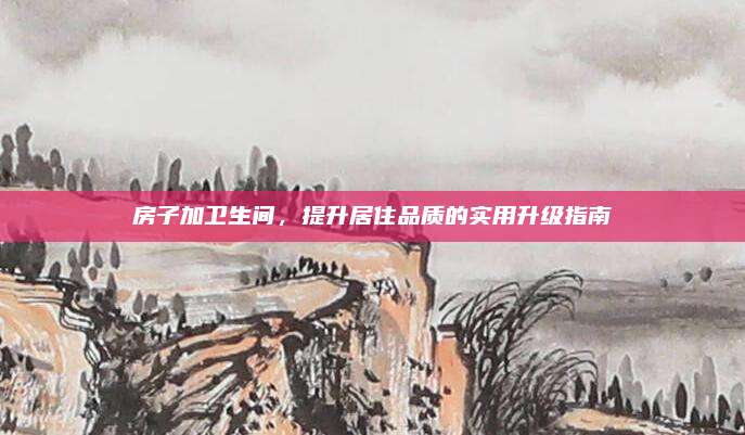 房子加衛(wèi)生間,，提升居住品質的實用升級指南