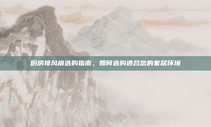 廚房排風扇選購指南，如何選購適合您的家居環(huán)境