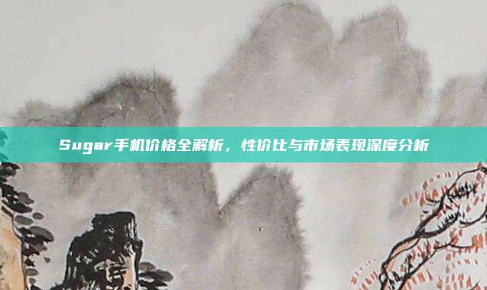 Sugar手機價格全解析,，性價比與市場表現(xiàn)深度分析