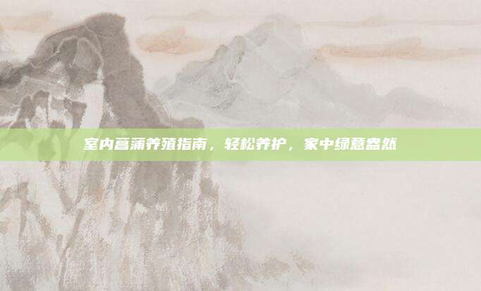 室內菖蒲養(yǎng)殖指南,，輕松養(yǎng)護，家中綠意盎然