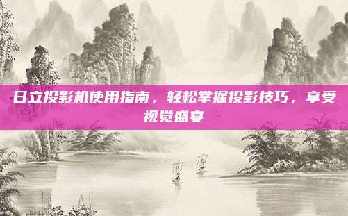 日立投影機使用指南，輕松掌握投影技巧,，享受視覺盛宴