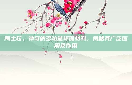陶土粒,，神奇的多功能環(huán)保材料，揭秘其廣泛應(yīng)用及作用