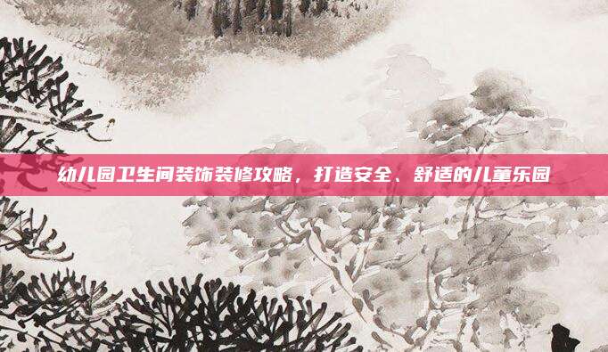 幼兒園衛(wèi)生間裝飾裝修攻略，打造安全,、舒適的兒童樂園