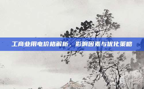 工商業(yè)用電價(jià)格解析,，影響因素與優(yōu)化策略