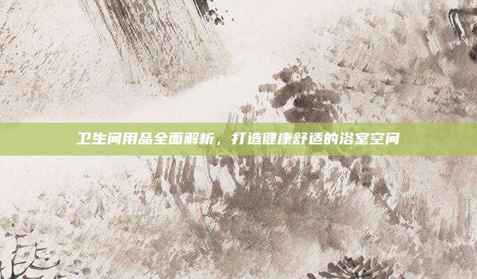 衛(wèi)生間用品全面解析，打造健康舒適的浴室空間