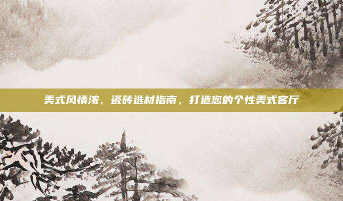 美式風(fēng)情濃,，瓷磚選材指南,，打造您的個(gè)性美式客廳