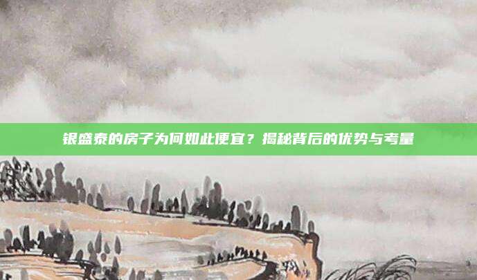 銀盛泰的房子為何如此便宜,？揭秘背后的優(yōu)勢(shì)與考量