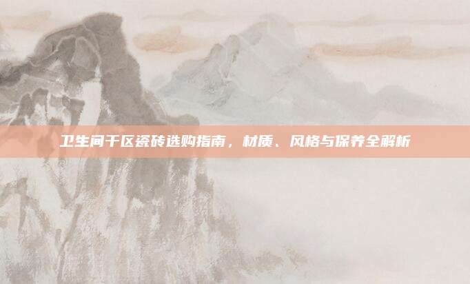 衛(wèi)生間干區(qū)瓷磚選購(gòu)指南,，材質(zhì),、風(fēng)格與保養(yǎng)全解析