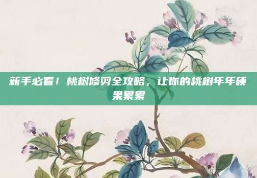 新手必看！桃樹(shù)修剪全攻略,，讓你的桃樹(shù)年年碩果累累