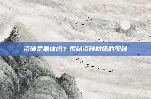 瓷磚是晶體嗎,？揭秘瓷磚材質(zhì)的奧秘