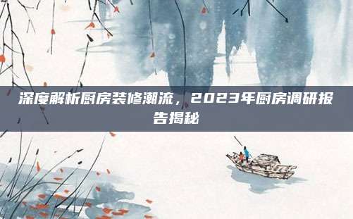 深度解析廚房裝修潮流,，2023年廚房調(diào)研報(bào)告揭秘