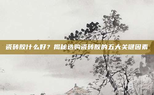 瓷磚膠什么好？揭秘選購瓷磚膠的五大關(guān)鍵因素