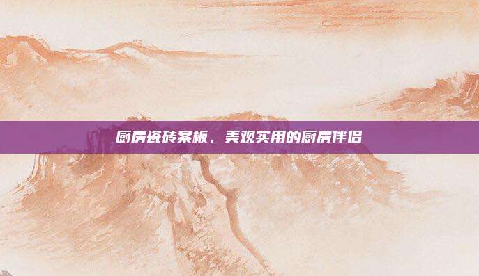 廚房瓷磚案板,，美觀實(shí)用的廚房伴侶