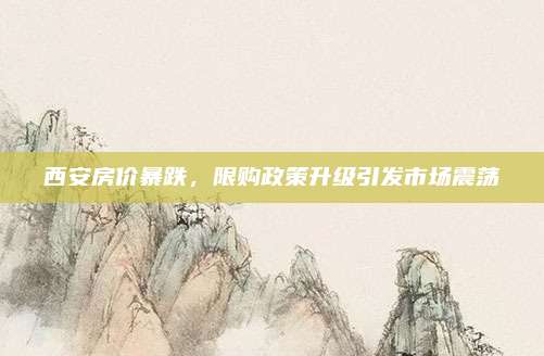 西安房?jī)r(jià)暴跌,，限購政策升級(jí)引發(fā)市場(chǎng)震蕩