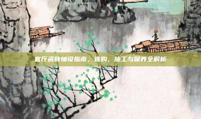 客廳瓷磚鋪設(shè)指南,，選購,、施工與保養(yǎng)全解析