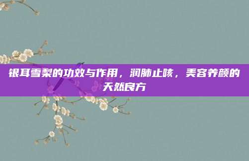 銀耳雪梨的功效與作用，潤(rùn)肺止咳,，美容養(yǎng)顏的天然良方