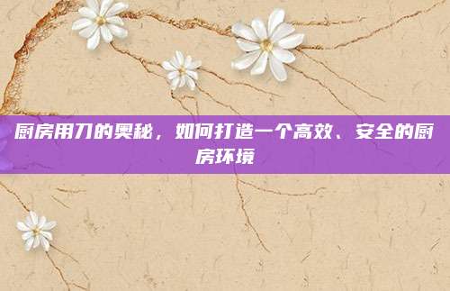廚房用刀的奧秘，如何打造一個(gè)高效,、安全的廚房環(huán)境