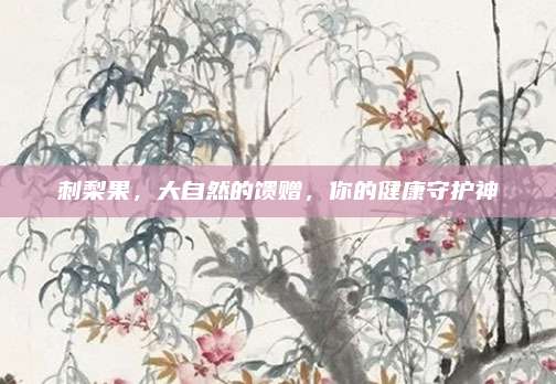 刺梨果,，大自然的饋贈(zèng),，你的健康守護(hù)神