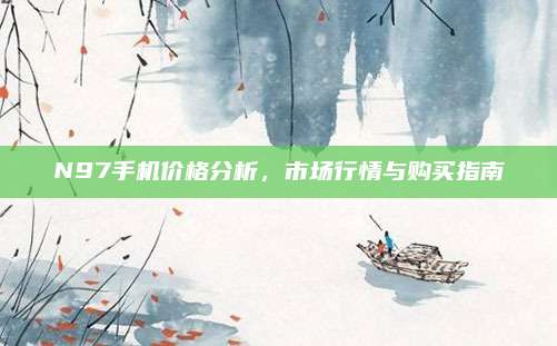 N97手機(jī)價(jià)格分析,，市場(chǎng)行情與購(gòu)買指南