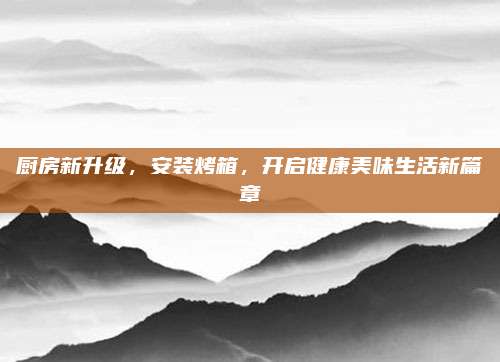 廚房新升級(jí),，安裝烤箱,，開(kāi)啟健康美味生活新篇章
